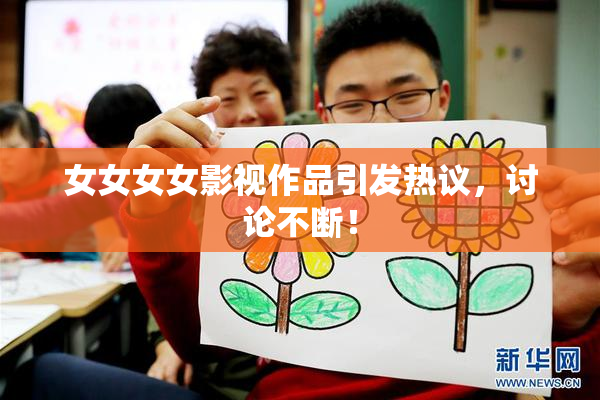 女女女女影视作品引发热议，讨论不断！
