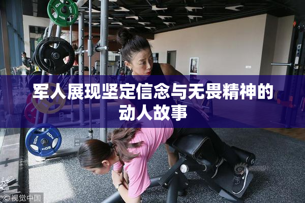 军人展现坚定信念与无畏精神的动人故事