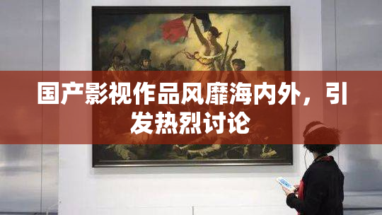 国产影视作品风靡海内外，引发热烈讨论