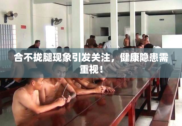 合不拢腿现象引发关注，健康隐患需重视！