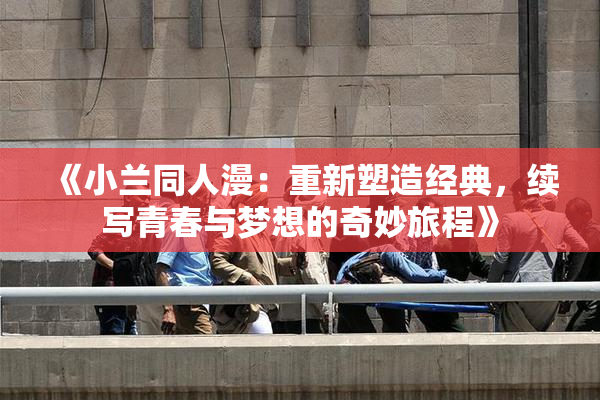 《小兰同人漫：重新塑造经典，续写青春与梦想的奇妙旅程》