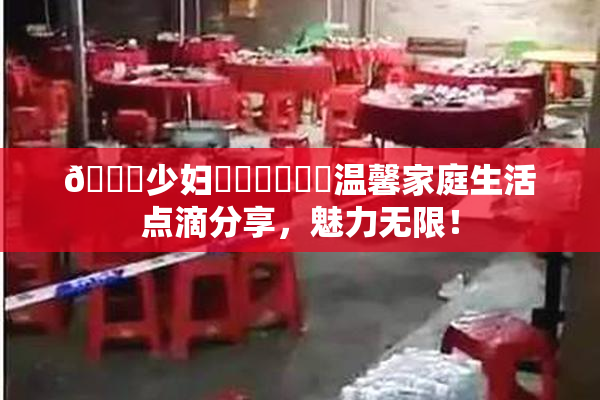 🔞少妇❌‌❌‌❌‌温馨家庭生活点滴分享，魅力无限！