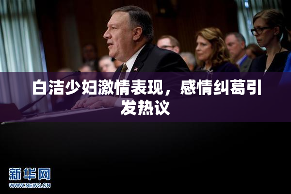 白洁少妇激情表现，感情纠葛引发热议