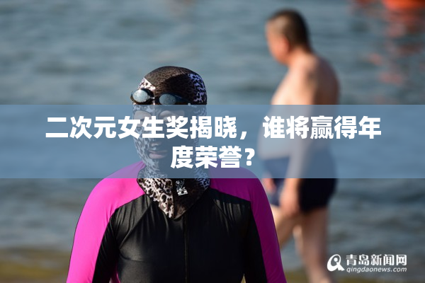 二次元女生奖揭晓，谁将赢得年度荣誉？