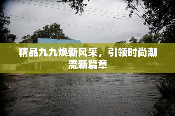 精品九九焕新风采，引领时尚潮流新篇章