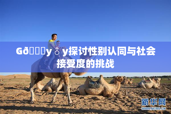 G🈚y♂y探讨性别认同与社会接受度的挑战