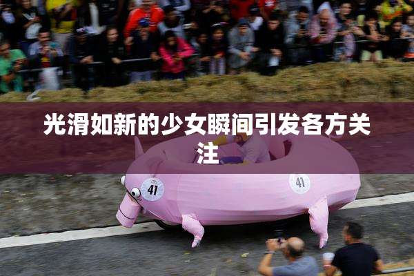 光滑如新的少女瞬间引发各方关注