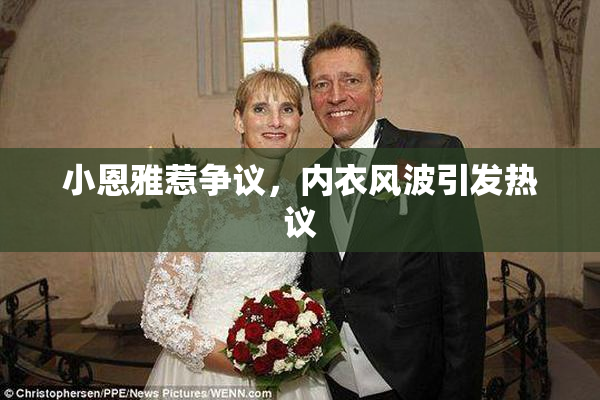 小恩雅惹争议，内衣风波引发热议