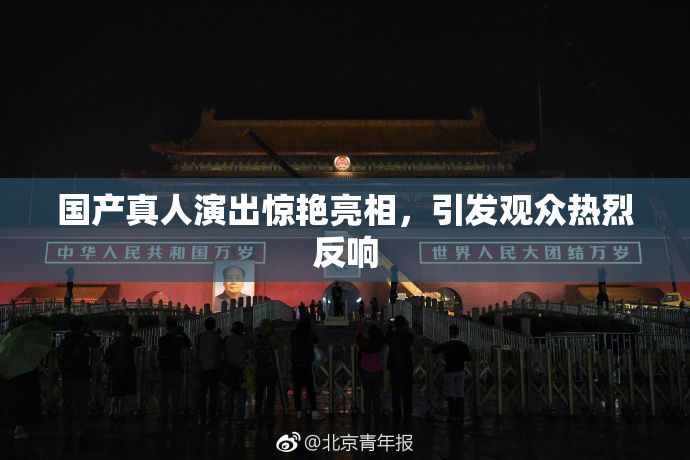 国产真人演出惊艳亮相，引发观众热烈反响