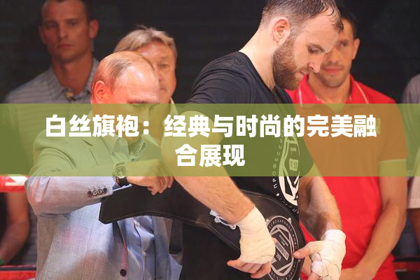 白丝旗袍：经典与时尚的完美融合展现