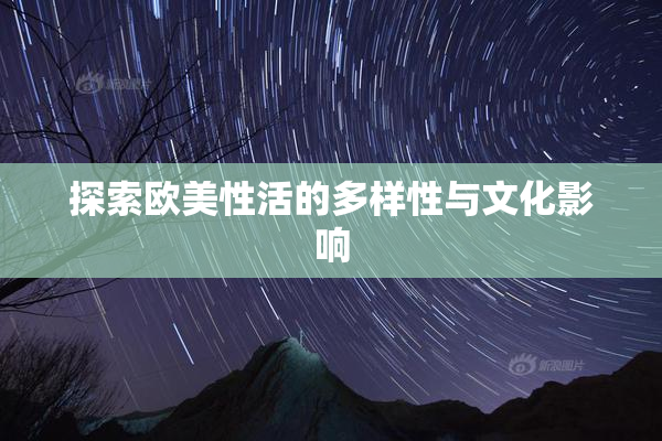 探索欧美性活的多样性与文化影响