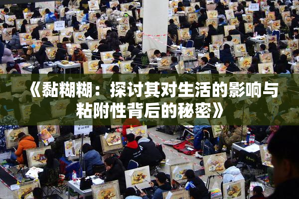 《黏糊糊：探讨其对生活的影响与粘附性背后的秘密》