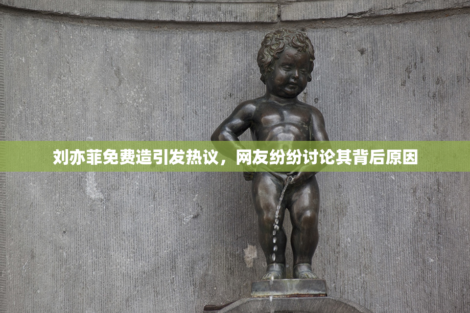 刘亦菲免费造引发热议，网友纷纷讨论其背后原因