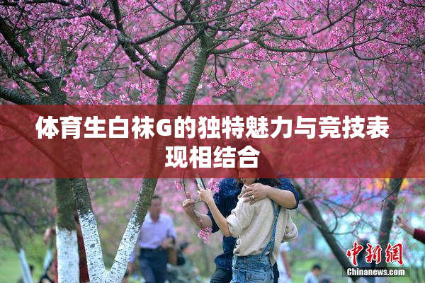体育生白袜G的独特魅力与竞技表现相结合