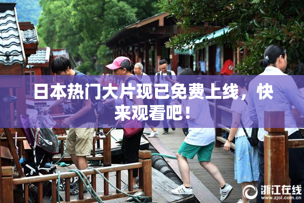 日本热门大片现已免费上线，快来观看吧！