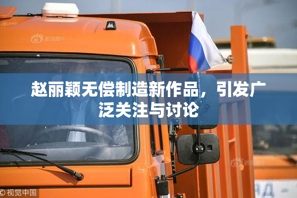 赵丽颖无偿制造新作品，引发广泛关注与讨论