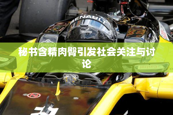 秘书含精肉臀引发社会关注与讨论