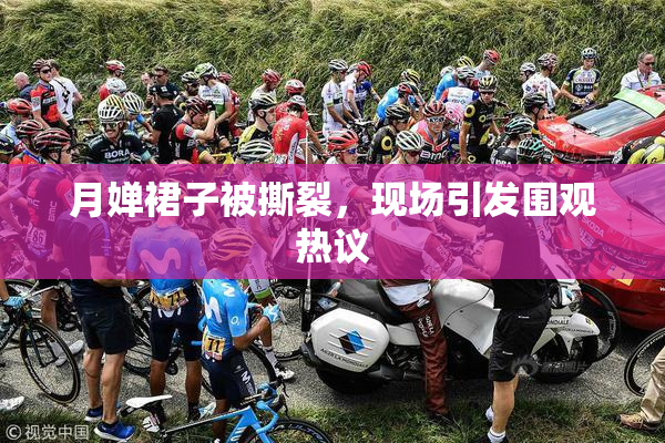 月婵裙子被撕裂，现场引发围观热议