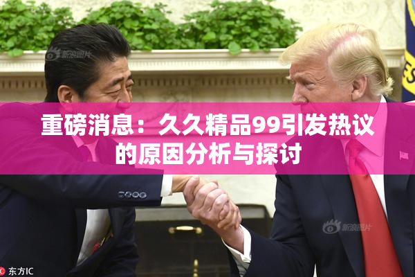 重磅消息：久久精品99引发热议的原因分析与探讨