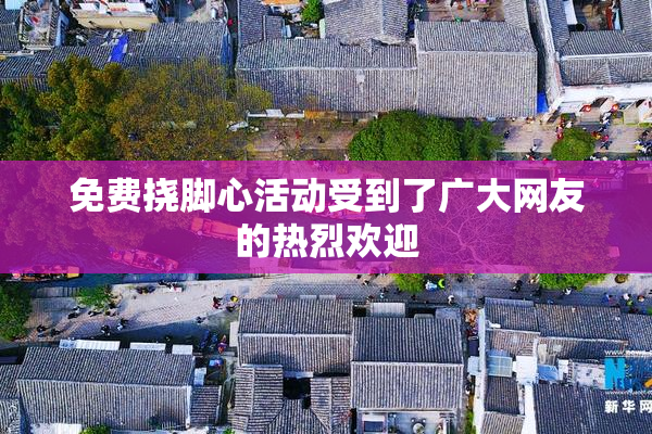 免费挠脚心活动受到了广大网友的热烈欢迎
