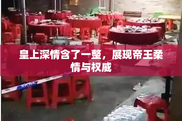 皇上深情含了一整，展现帝王柔情与权威