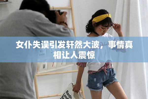 女仆失误引发轩然大波，事情真相让人震惊