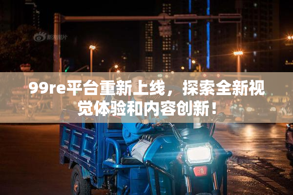 99re平台重新上线，探索全新视觉体验和内容创新！