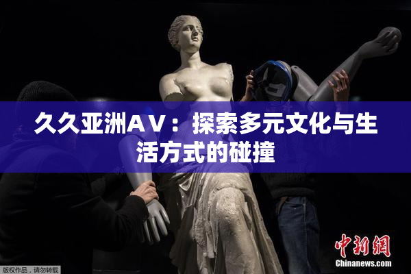 久久亚洲AⅤ：探索多元文化与生活方式的碰撞