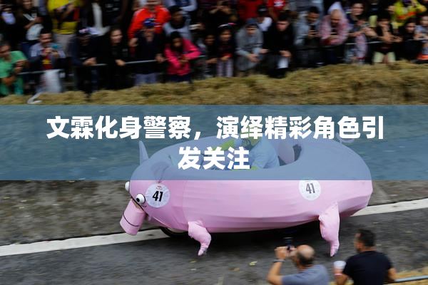 文霖化身警察，演绎精彩角色引发关注