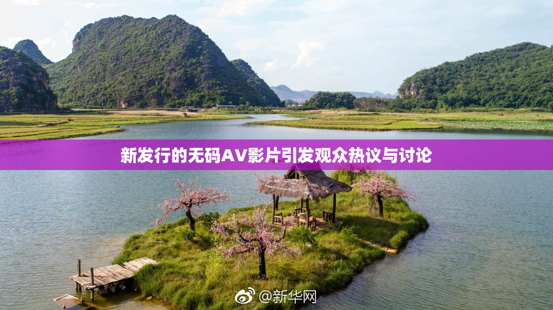 新发行的无码AV影片引发观众热议与讨论