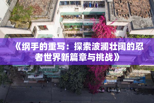 《纲手的重写：探索波澜壮阔的忍者世界新篇章与挑战》