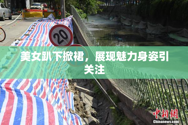 美女趴下掀裙，展现魅力身姿引关注