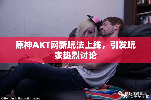 原神AKT网新玩法上线，引发玩家热烈讨论
