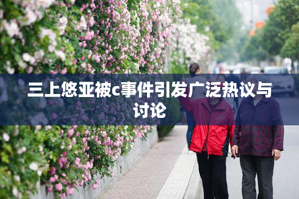 三上悠亚被c事件引发广泛热议与讨论
