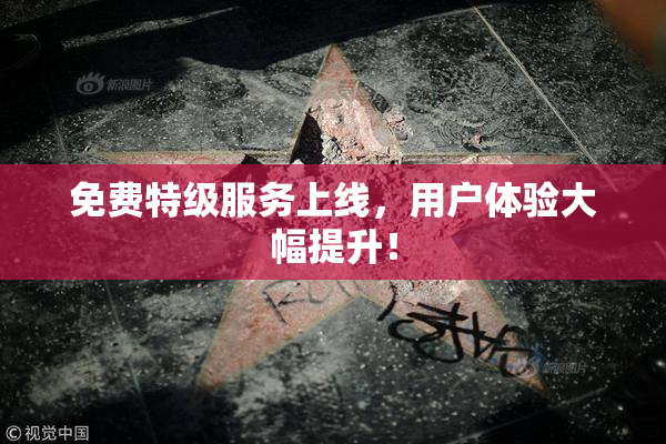 免费特级服务上线，用户体验大幅提升！