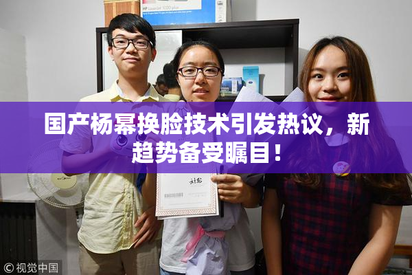 国产杨幂换脸技术引发热议，新趋势备受瞩目！