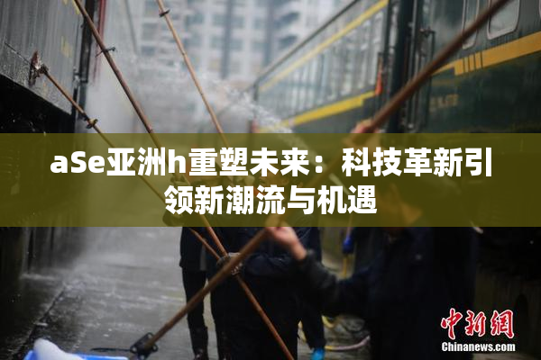 aSe亚洲h重塑未来：科技革新引领新潮流与机遇