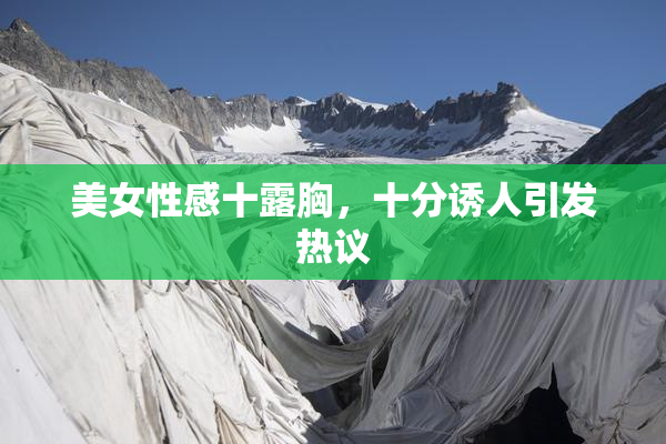 美女性感十露胸，十分诱人引发热议