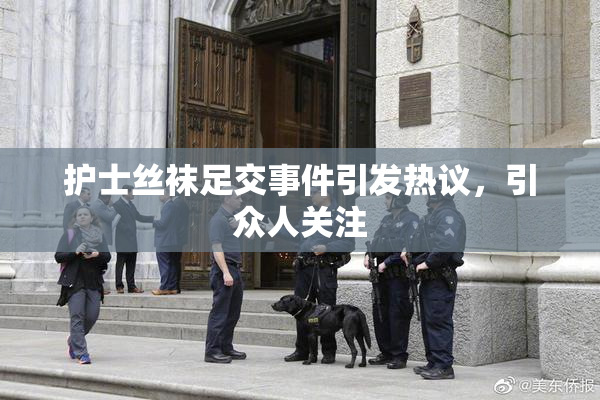 护士丝袜足交事件引发热议，引众人关注