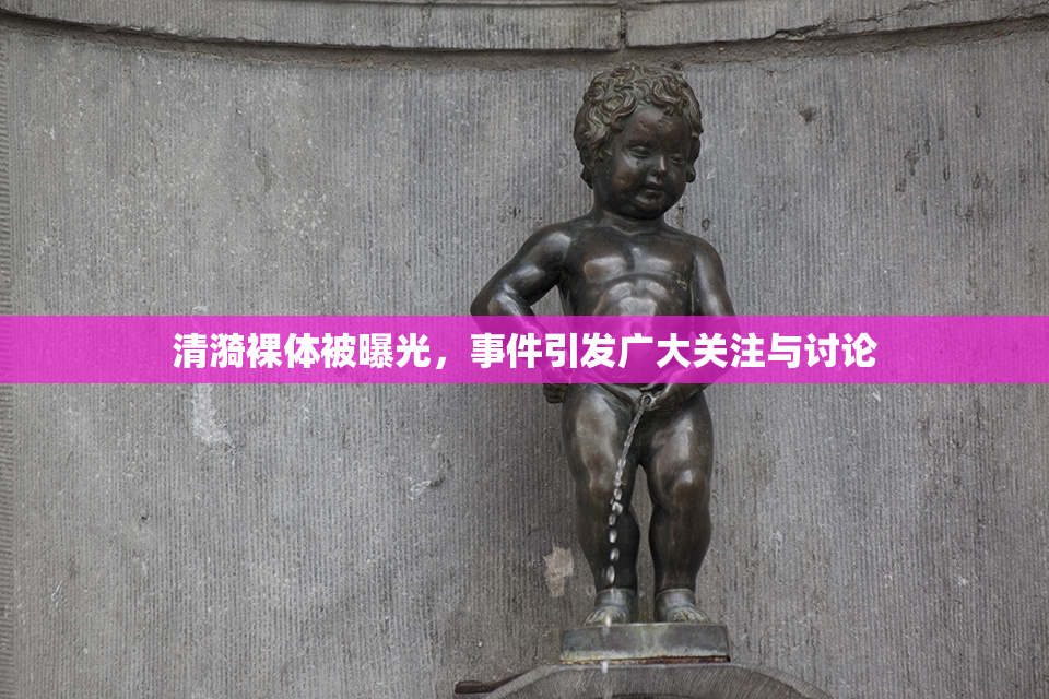 清漪裸体被曝光，事件引发广大关注与讨论