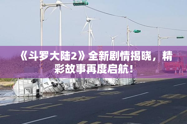 《斗罗大陆2》全新剧情揭晓，精彩故事再度启航！
