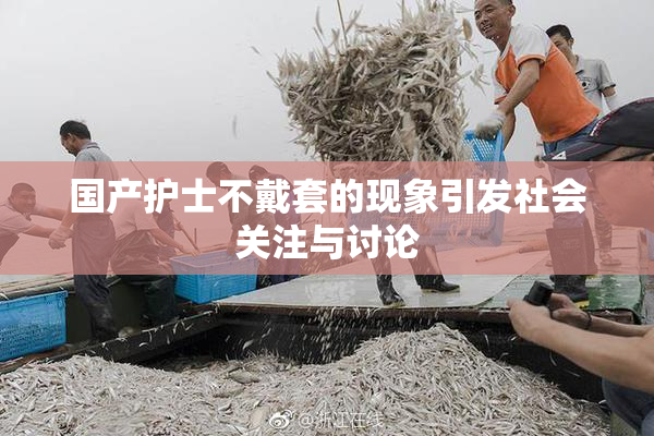 国产护士不戴套的现象引发社会关注与讨论