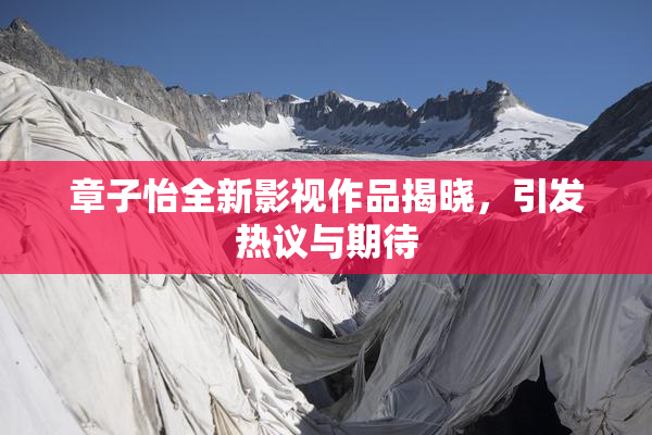 章子怡全新影视作品揭晓，引发热议与期待