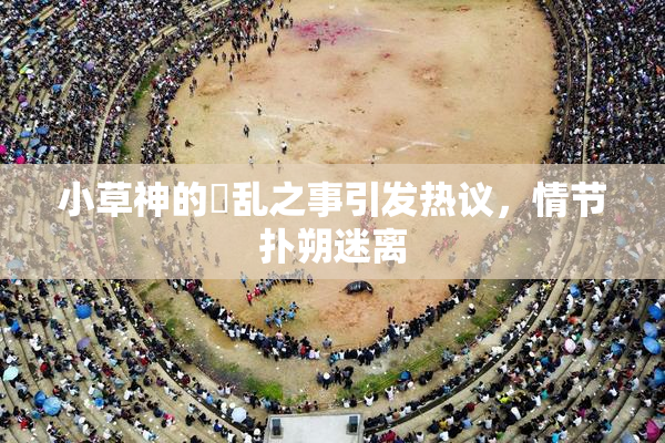 小草神的婬乱之事引发热议，情节扑朔迷离