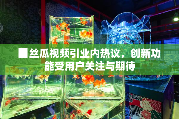 ▉丝瓜视频引业内热议，创新功能受用户关注与期待