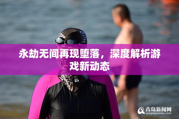 永劫无间再现堕落，深度解析游戏新动态