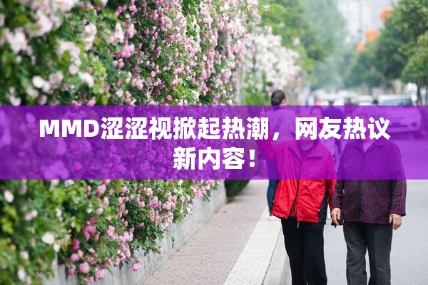 MMD涩涩视掀起热潮，网友热议新内容！