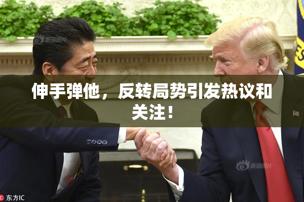 伸手弹他，反转局势引发热议和关注！