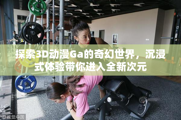 探索3D动漫Ga的奇幻世界，沉浸式体验带你进入全新次元