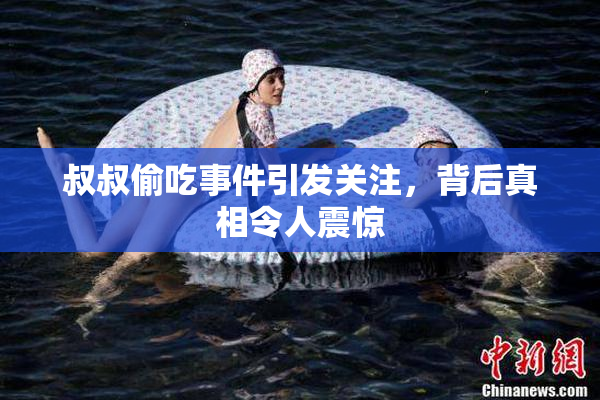 叔叔偷吃事件引发关注，背后真相令人震惊